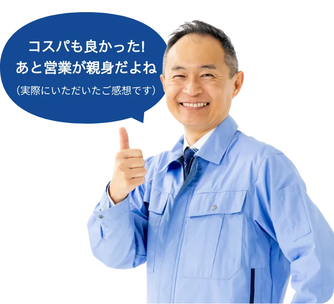 コスパも良かった!あと営業が親身だよね（実際にいただいたご感想です）